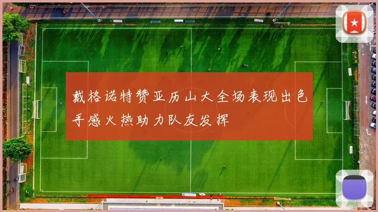 戴格诺特赞亚历山大全场表现出色手感火热助力队友发挥